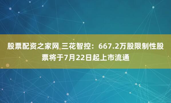 股票配资之家网 三花智控：667.2万股限制性股票将于7月22日起上市流通