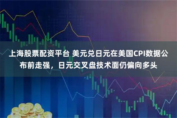 上海股票配资平台 美元兑日元在美国CPI数据公布前走强，日元交叉盘技术面仍偏向多头