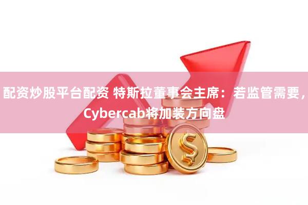 配资炒股平台配资 特斯拉董事会主席：若监管需要，Cybercab将加装方向盘