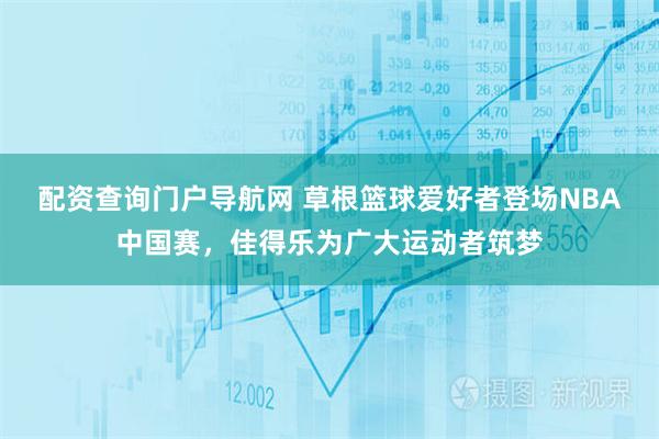 配资查询门户导航网 草根篮球爱好者登场NBA中国赛，佳得乐为广大运动者筑梦