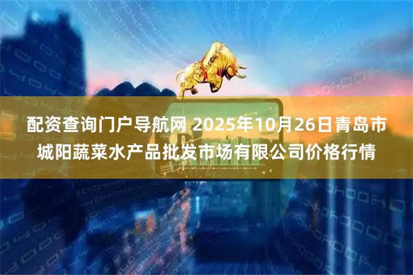 配资查询门户导航网 2025年10月26日青岛市城阳蔬菜水产品批发市场有限公司价格行情