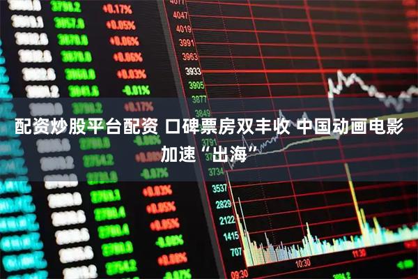 配资炒股平台配资 口碑票房双丰收 中国动画电影加速“出海”