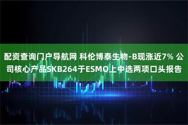 配资查询门户导航网 科伦博泰生物-B现涨近7% 公司核心产品SKB264于ESMO上中选两项口头报告