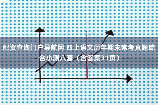 配资查询门户导航网 四上语文历年期末常考真题综合小测八套（含答案31页）